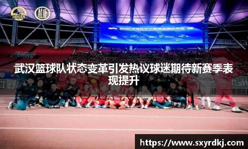 武汉篮球队状态变革引发热议球迷期待新赛季表现提升