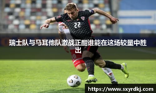 瑞士队与马耳他队激战正酣谁能在这场较量中胜出