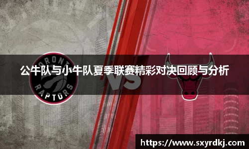 公牛队与小牛队夏季联赛精彩对决回顾与分析